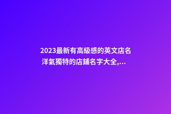 2023最新有高級感的英文店名 洋氣獨特的店鋪名字大全,起名之家-第1張-店鋪起名-玄機派